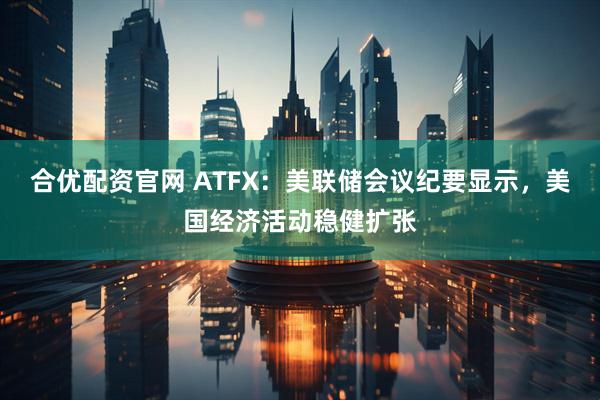 合优配资官网 ATFX：美联储会议纪要显示，美国经济活动稳健扩张