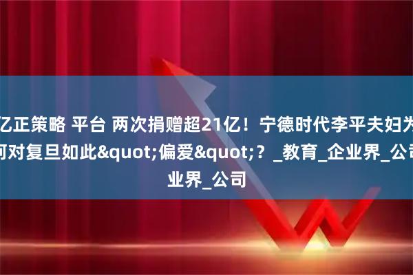 亿正策略 平台 两次捐赠超21亿！宁德时代李平夫妇为何对复旦如此"偏爱"？_教育_企业界_公司