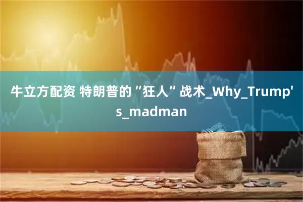 牛立方配资 特朗普的“狂人”战术_Why_Trump's_madman