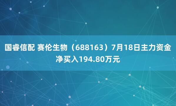 国睿信配 赛伦生物（688163）7月18日主力资金净买入194.80万元