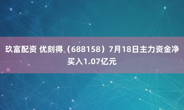 玖富配资 优刻得（688158）7月18日主力资金净买入1.07亿元