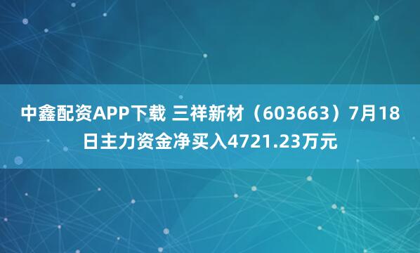 中鑫配资APP下载 三祥新材(603663)7月18日主力资金净买入4721.23万元