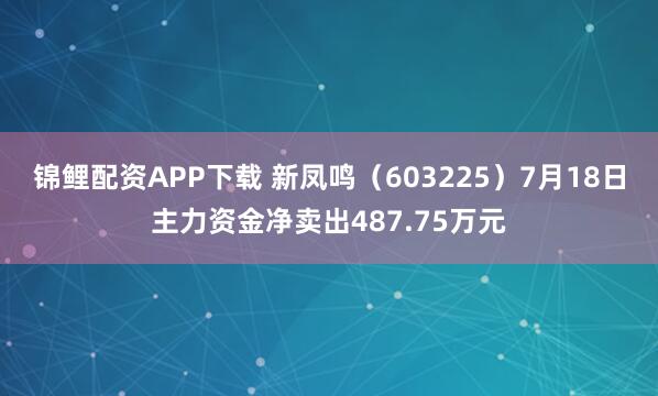 锦鲤配资APP下载 新凤鸣（603225）7月18日主力资金净卖出487.75万元