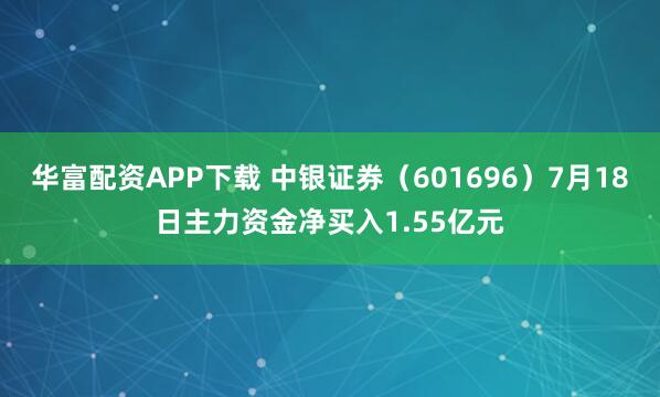 华富配资APP下载 中银证券（601696）7月18日主力资金净买入1.55亿元