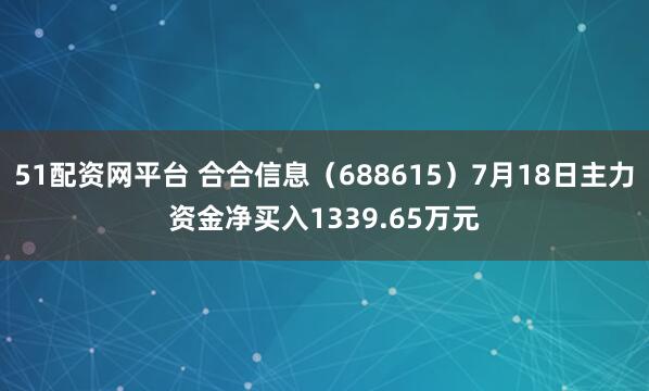 51配资网平台 合合信息(688615)7月18日主力资金净买入1339.65万元