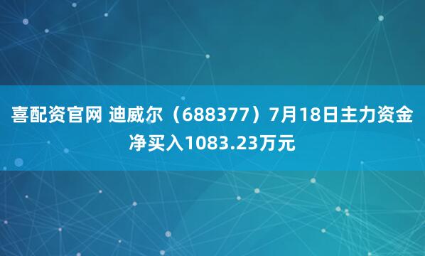 喜配资官网 迪威尔（688377）7月18日主力资金净买入1083.23万元