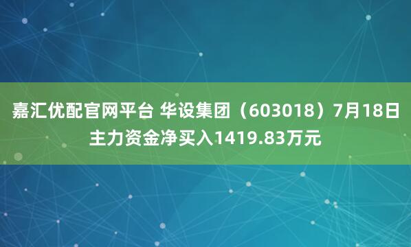 嘉汇优配官网平台 华设集团（603018）7月18日主力资金净买入1419.83万元
