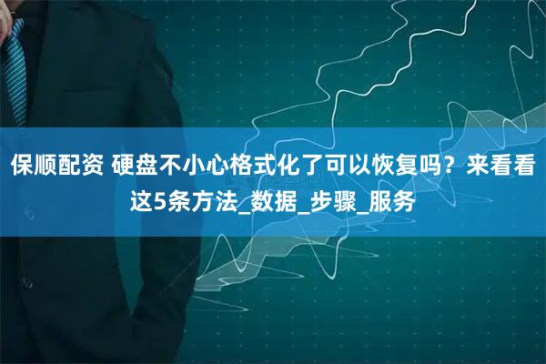 保顺配资 硬盘不小心格式化了可以恢复吗?来看看这5条方法_数据_步骤_服务