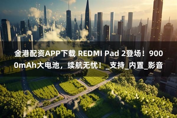 金港配资APP下载 REDMI Pad 2登场!9000mAh大电池,续航无忧!_支持_内置_影音