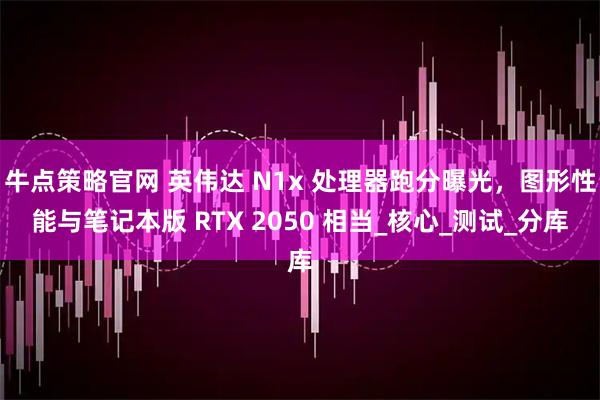 牛点策略官网 英伟达 N1x 处理器跑分曝光,图形性能与笔记本版 RTX 2050 相当_核心_测试_分库