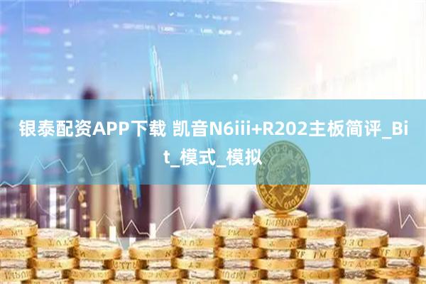 银泰配资APP下载 凯音N6iii+R202主板简评_Bit_模式_模拟
