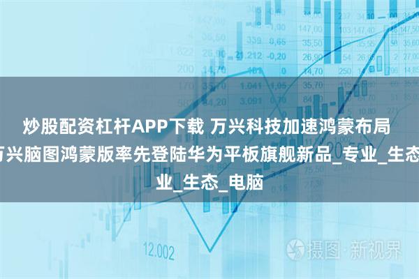 炒股配资杠杆APP下载 万兴科技加速鸿蒙布局 旗下万兴脑图鸿蒙版率先登陆华为平板旗舰新品_专业_生态_电脑