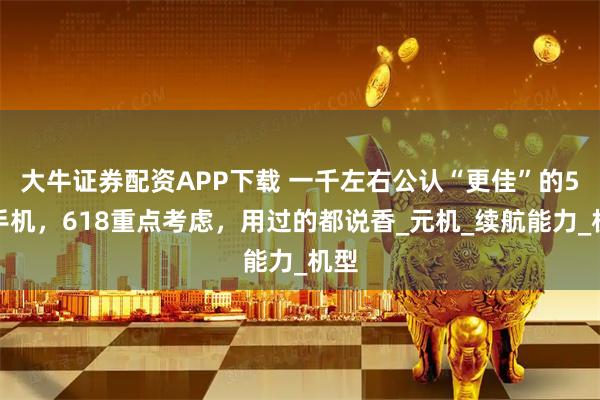 大牛证券配资APP下载 一千左右公认“更佳”的5款手机，618重点考虑，用过的都说香_元机_续航能力_机型