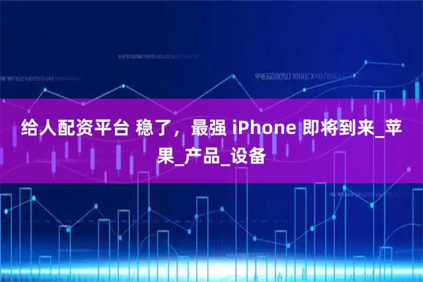 给人配资平台 稳了，最强 iPhone 即将到来_苹果_产品_设备