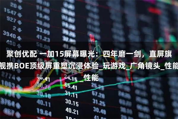 聚创优配 一加15屏幕曝光:四年磨一剑,直屏旗舰携BOE顶级屏重塑沉浸体验_玩游戏_广角镜头_性能