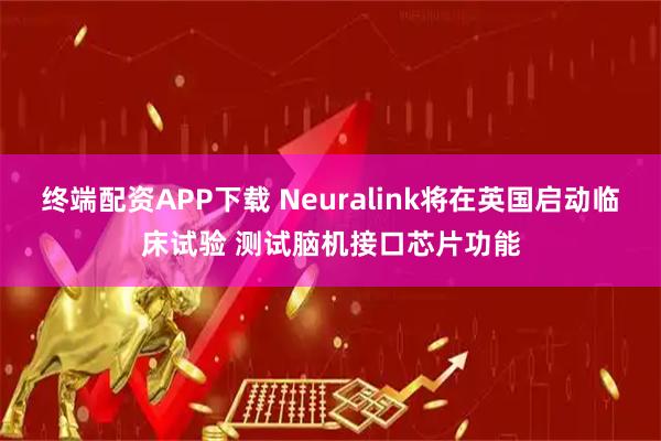终端配资APP下载 Neuralink将在英国启动临床试验 测试脑机接口芯片功能