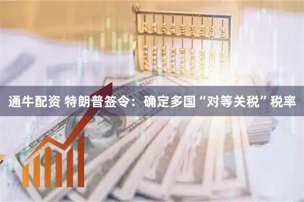 通牛配资 特朗普签令：确定多国“对等关税”税率