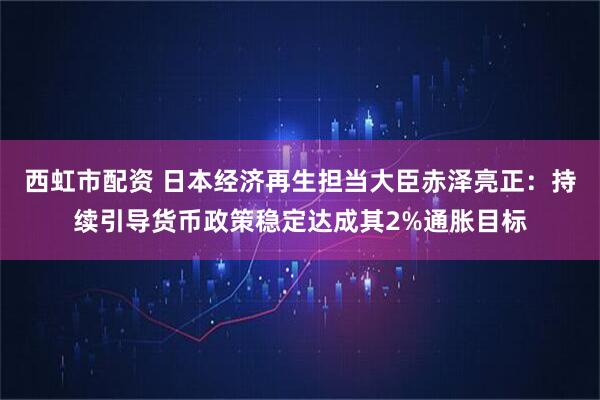 西虹市配资 日本经济再生担当大臣赤泽亮正：持续引导货币政策稳定达成其2%通胀目标