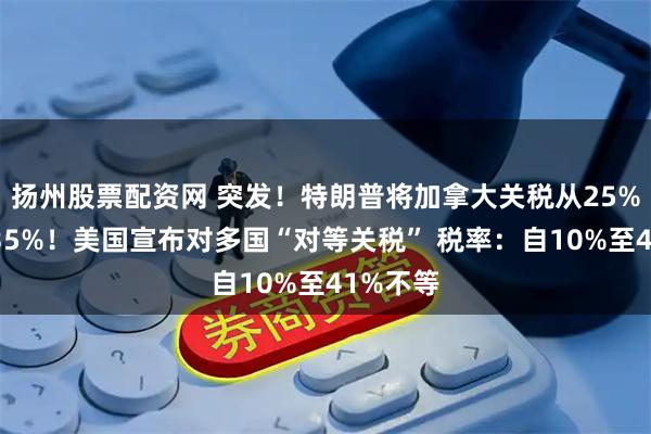 扬州股票配资网 突发!特朗普将加拿大关税从25%提高至35%!美国宣布对多国“对等关税” 税率:自10%至41%不等