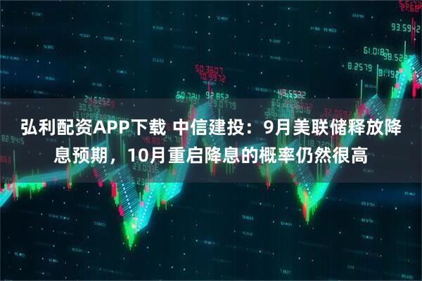 弘利配资APP下载 中信建投:9月美联储释放降息预期,10月重启降息的概率仍然很高