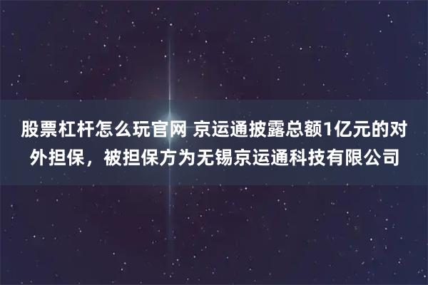 股票杠杆怎么玩官网 京运通披露总额1亿元的对外担保，被担保方为无锡京运通科技有限公司