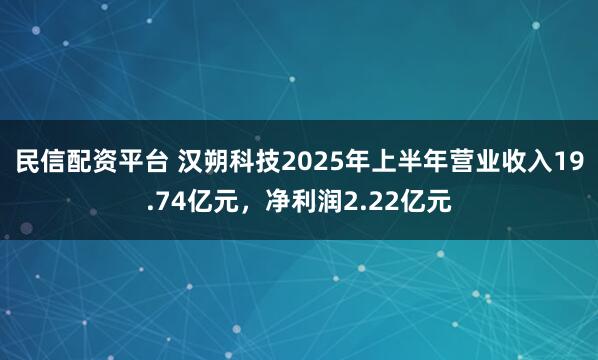 民信配资平台 汉朔科技2025年上半年营业收入19.74亿元,净利润2.22亿元