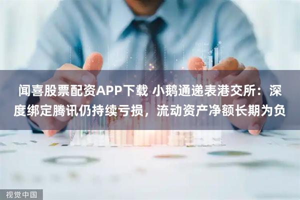 闻喜股票配资APP下载 小鹅通递表港交所：深度绑定腾讯仍持续亏损，流动资产净额长期为负