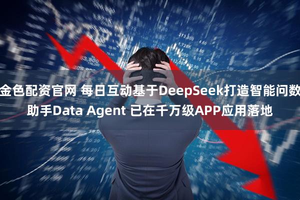 金色配资官网 每日互动基于DeepSeek打造智能问数助手Data Agent 已在千万级APP应用落地