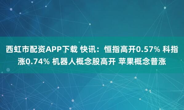 西虹市配资APP下载 快讯：恒指高开0.57% 科指涨0.74% 机器人概念股高开 苹果概念普涨