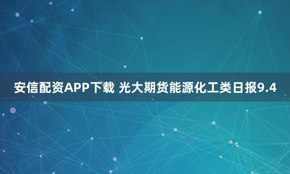 安信配资APP下载 光大期货能源化工类日报9.4