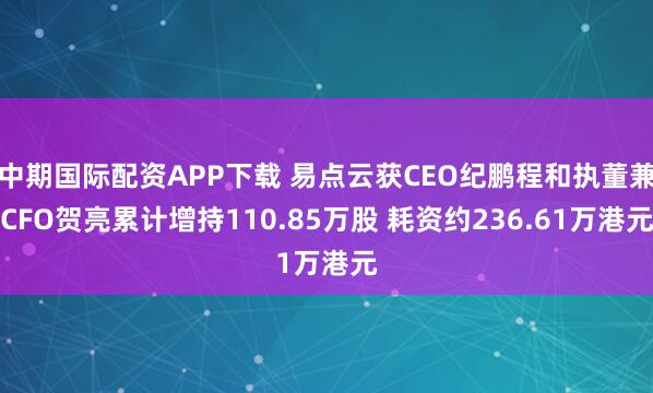 中期国际配资APP下载 易点云获CEO纪鹏程和执董兼CFO贺亮累计增持110.85万股 耗资约236.61万港元