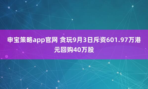 申宝策略app官网 贪玩9月3日斥资601.97万港元回购40万股